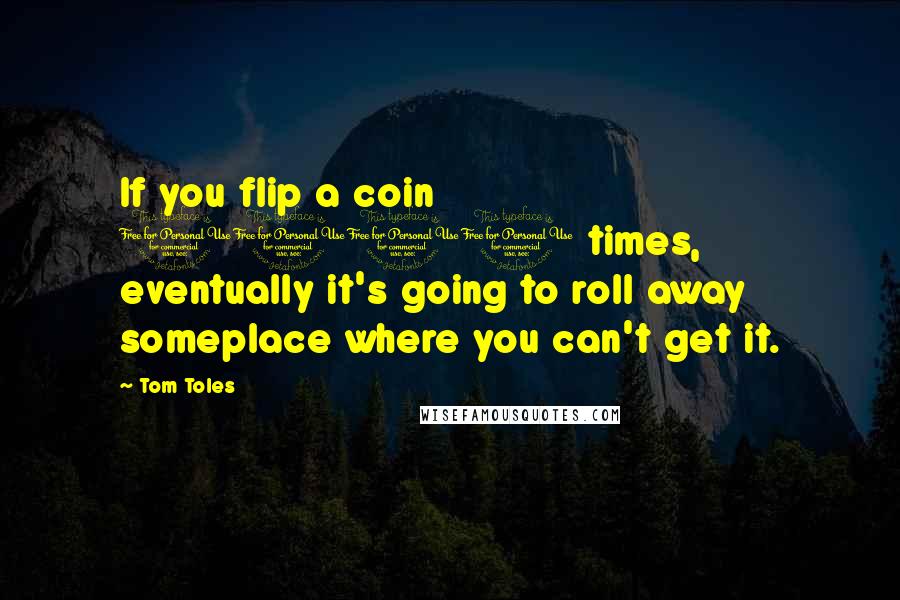 Tom Toles Quotes: If you flip a coin 1000 times, eventually it's going to roll away someplace where you can't get it.