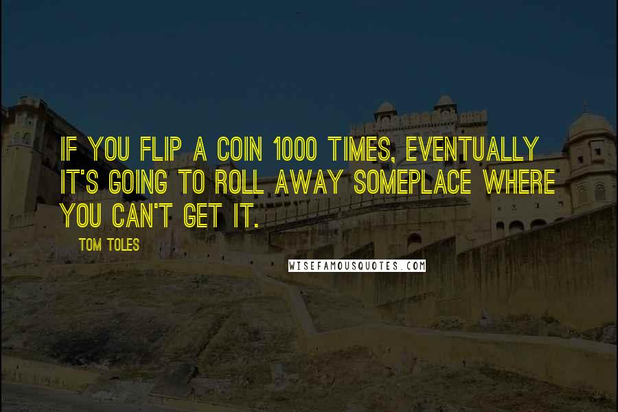 Tom Toles Quotes: If you flip a coin 1000 times, eventually it's going to roll away someplace where you can't get it.