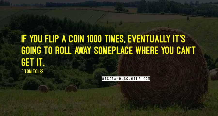 Tom Toles Quotes: If you flip a coin 1000 times, eventually it's going to roll away someplace where you can't get it.