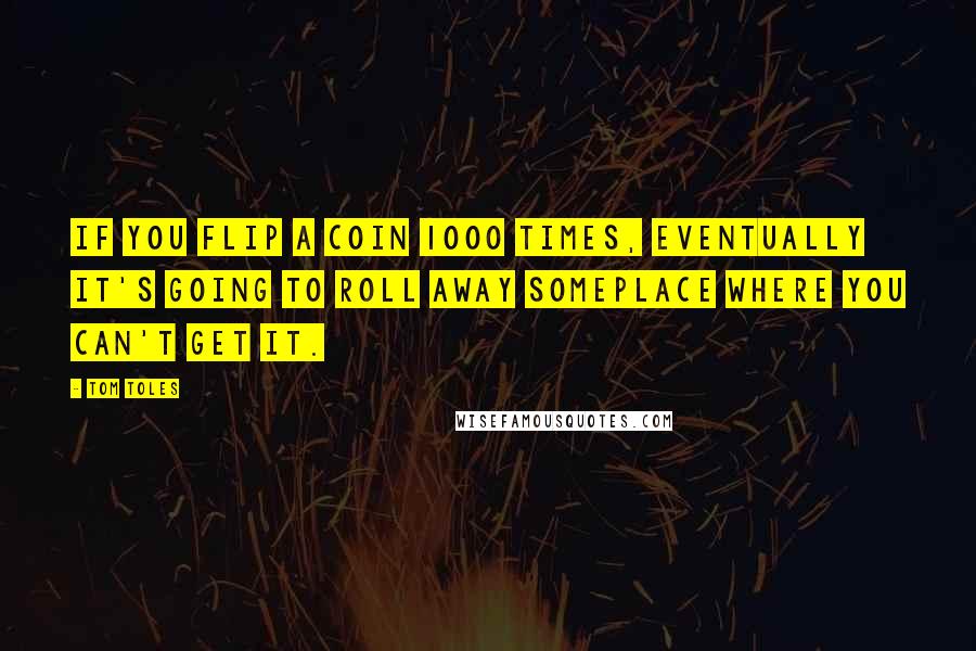 Tom Toles Quotes: If you flip a coin 1000 times, eventually it's going to roll away someplace where you can't get it.