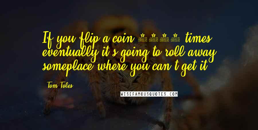 Tom Toles Quotes: If you flip a coin 1000 times, eventually it's going to roll away someplace where you can't get it.