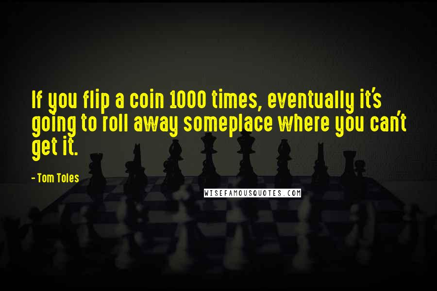 Tom Toles Quotes: If you flip a coin 1000 times, eventually it's going to roll away someplace where you can't get it.