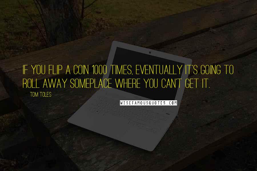 Tom Toles Quotes: If you flip a coin 1000 times, eventually it's going to roll away someplace where you can't get it.