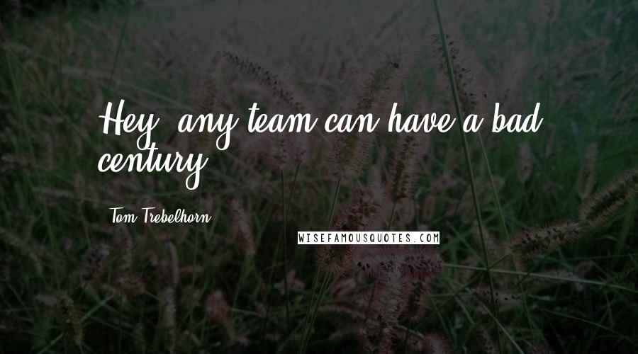 Tom Trebelhorn Quotes: Hey, any team can have a bad century.