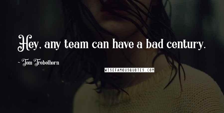 Tom Trebelhorn Quotes: Hey, any team can have a bad century.