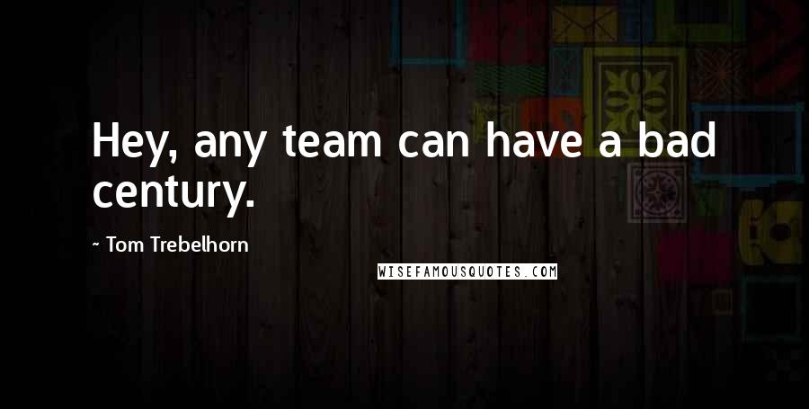 Tom Trebelhorn Quotes: Hey, any team can have a bad century.