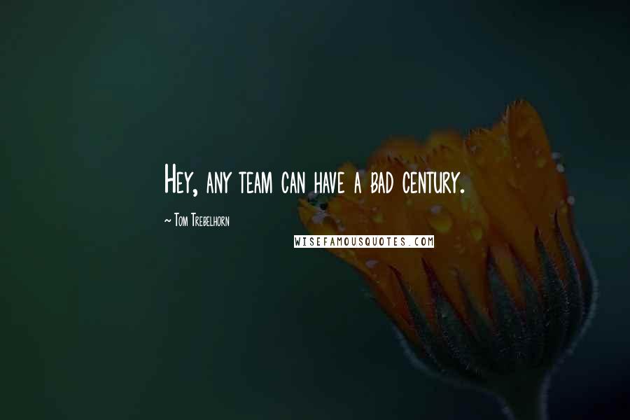 Tom Trebelhorn Quotes: Hey, any team can have a bad century.