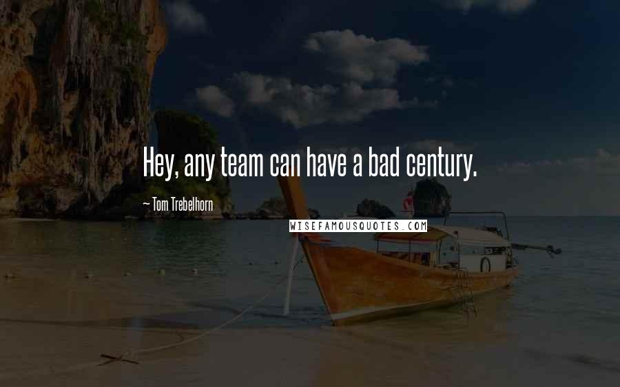 Tom Trebelhorn Quotes: Hey, any team can have a bad century.