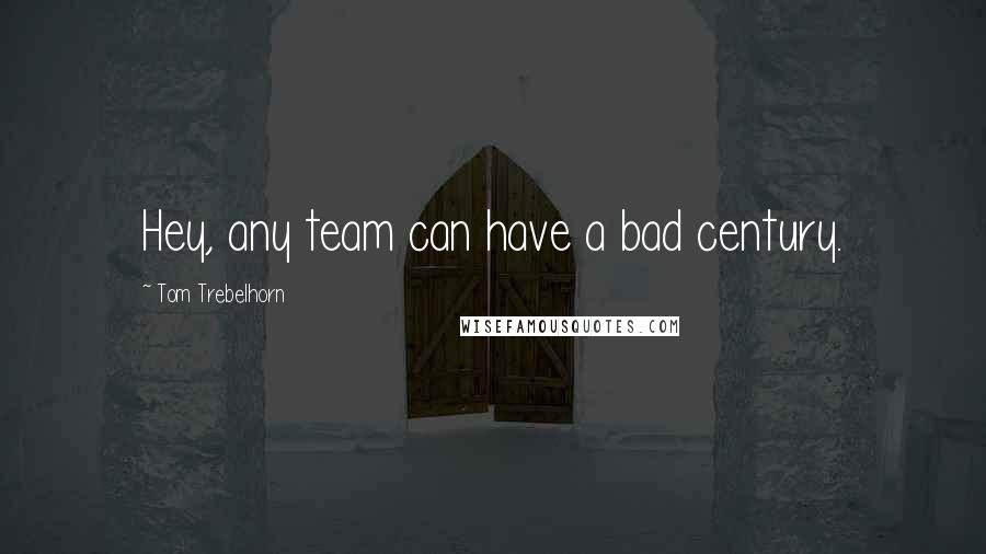 Tom Trebelhorn Quotes: Hey, any team can have a bad century.