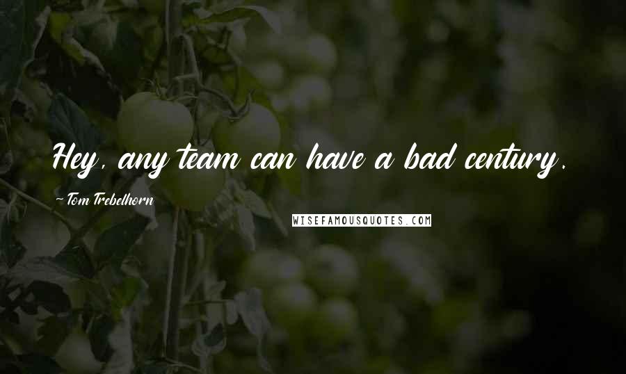 Tom Trebelhorn Quotes: Hey, any team can have a bad century.