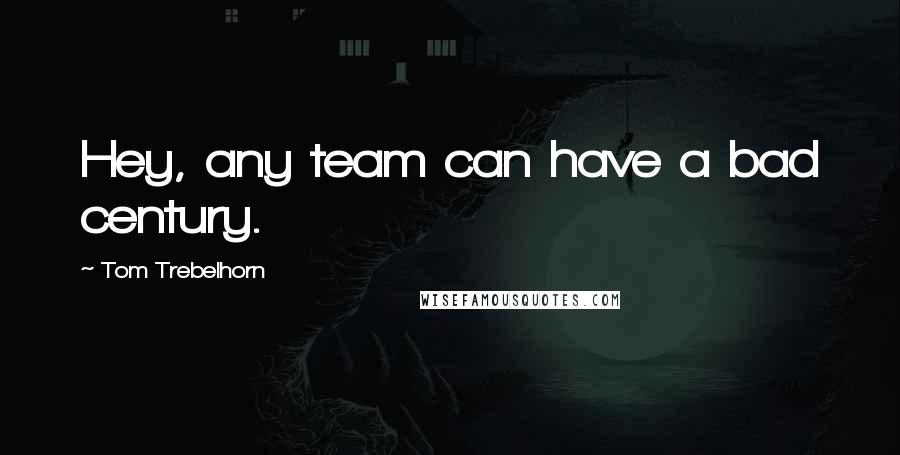 Tom Trebelhorn Quotes: Hey, any team can have a bad century.