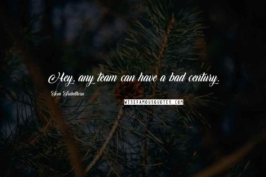 Tom Trebelhorn Quotes: Hey, any team can have a bad century.