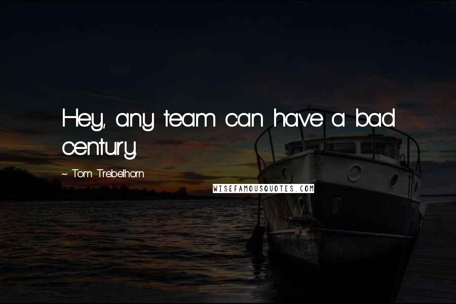 Tom Trebelhorn Quotes: Hey, any team can have a bad century.