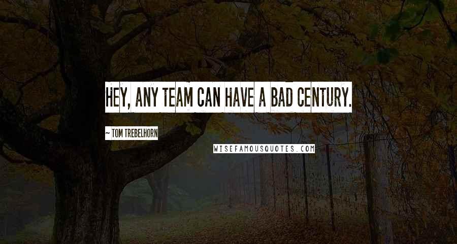 Tom Trebelhorn Quotes: Hey, any team can have a bad century.