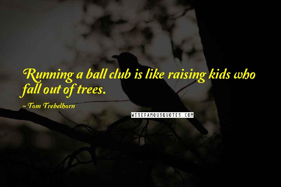 Tom Trebelhorn Quotes: Running a ball club is like raising kids who fall out of trees.