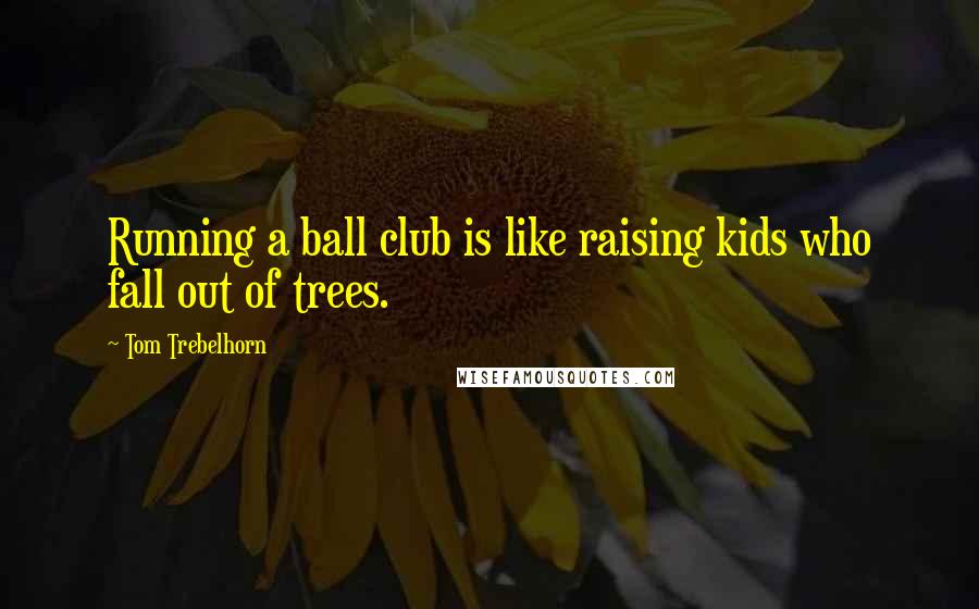 Tom Trebelhorn Quotes: Running a ball club is like raising kids who fall out of trees.