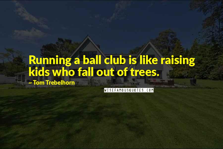 Tom Trebelhorn Quotes: Running a ball club is like raising kids who fall out of trees.