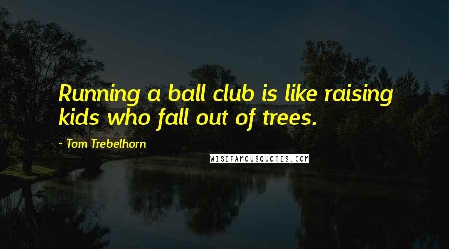 Tom Trebelhorn Quotes: Running a ball club is like raising kids who fall out of trees.