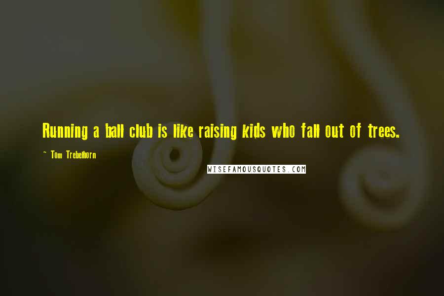 Tom Trebelhorn Quotes: Running a ball club is like raising kids who fall out of trees.