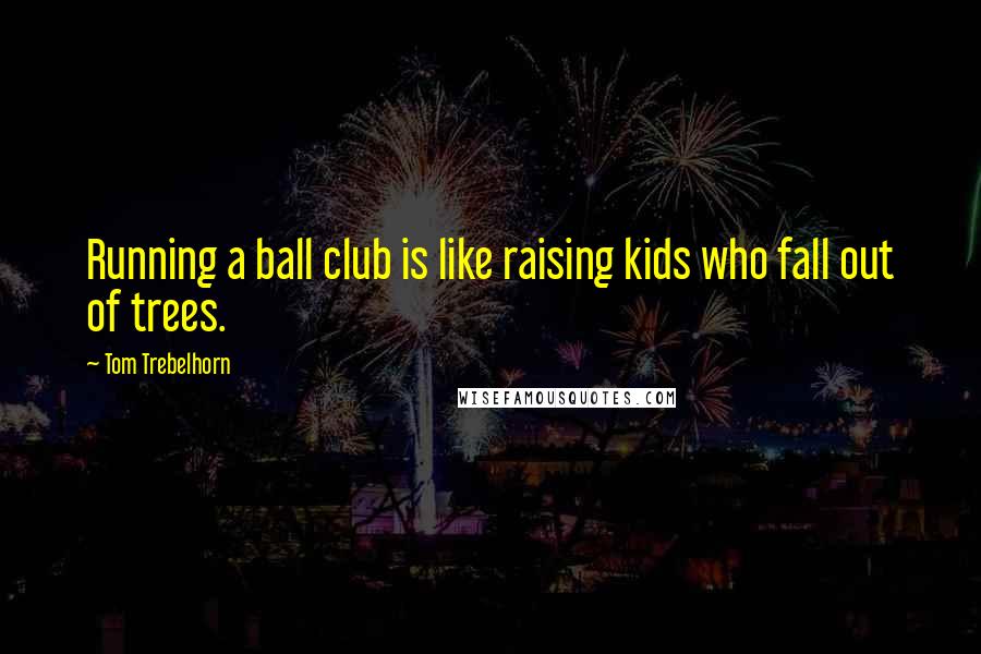 Tom Trebelhorn Quotes: Running a ball club is like raising kids who fall out of trees.