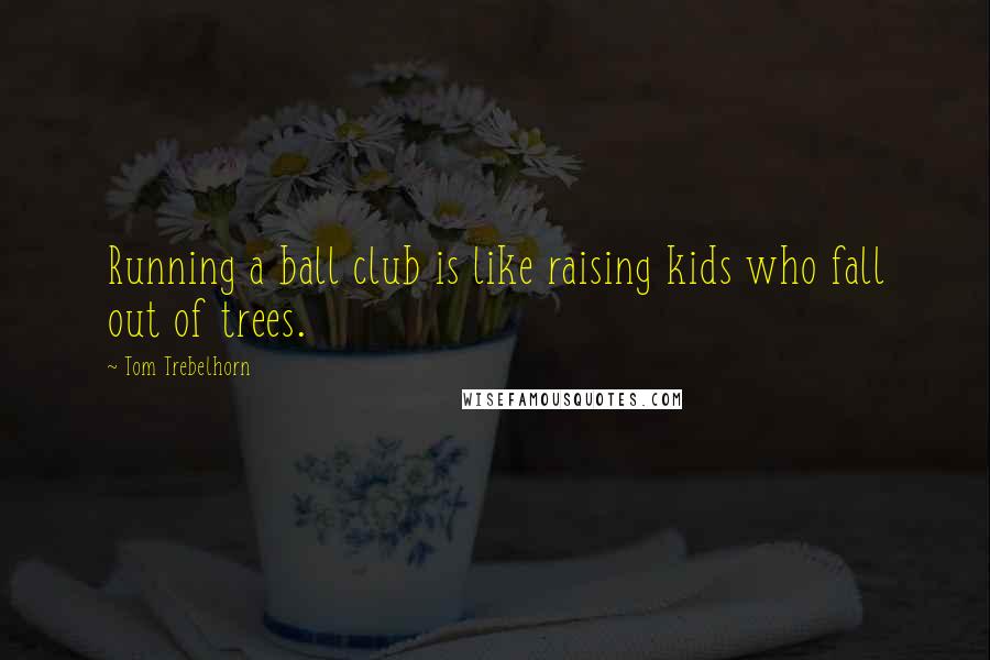 Tom Trebelhorn Quotes: Running a ball club is like raising kids who fall out of trees.