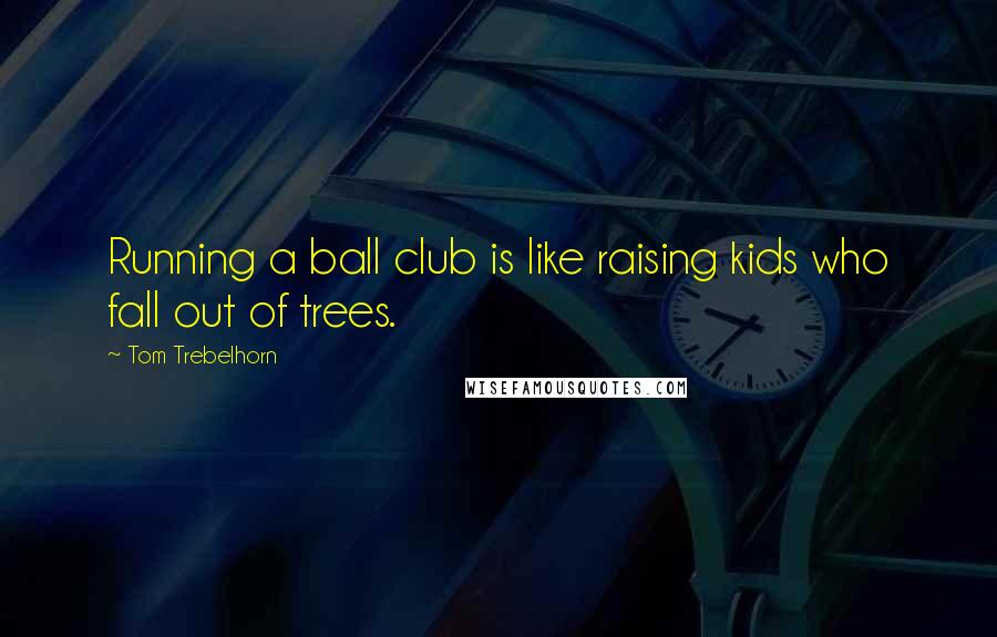 Tom Trebelhorn Quotes: Running a ball club is like raising kids who fall out of trees.