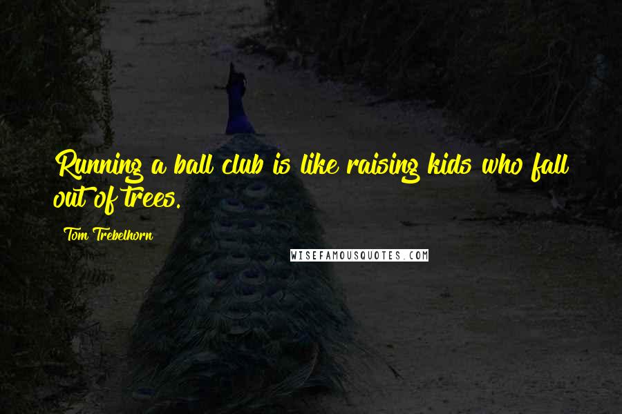 Tom Trebelhorn Quotes: Running a ball club is like raising kids who fall out of trees.