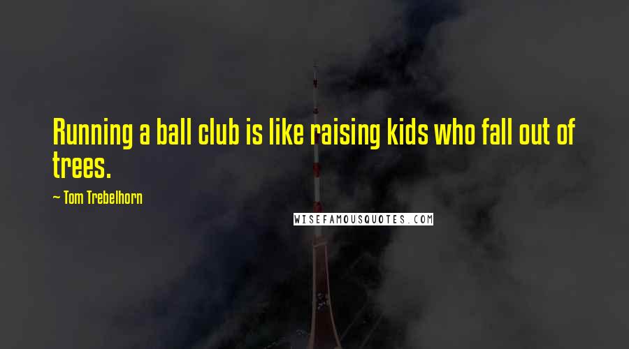 Tom Trebelhorn Quotes: Running a ball club is like raising kids who fall out of trees.