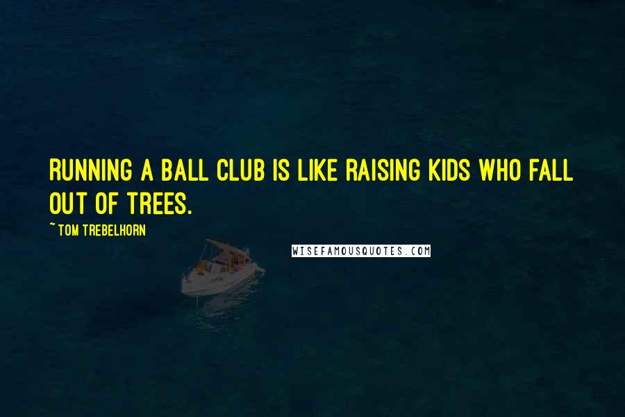 Tom Trebelhorn Quotes: Running a ball club is like raising kids who fall out of trees.