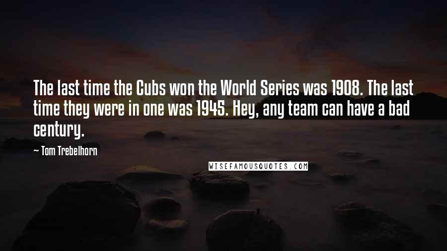 Tom Trebelhorn Quotes: The last time the Cubs won the World Series was 1908. The last time they were in one was 1945. Hey, any team can have a bad century.