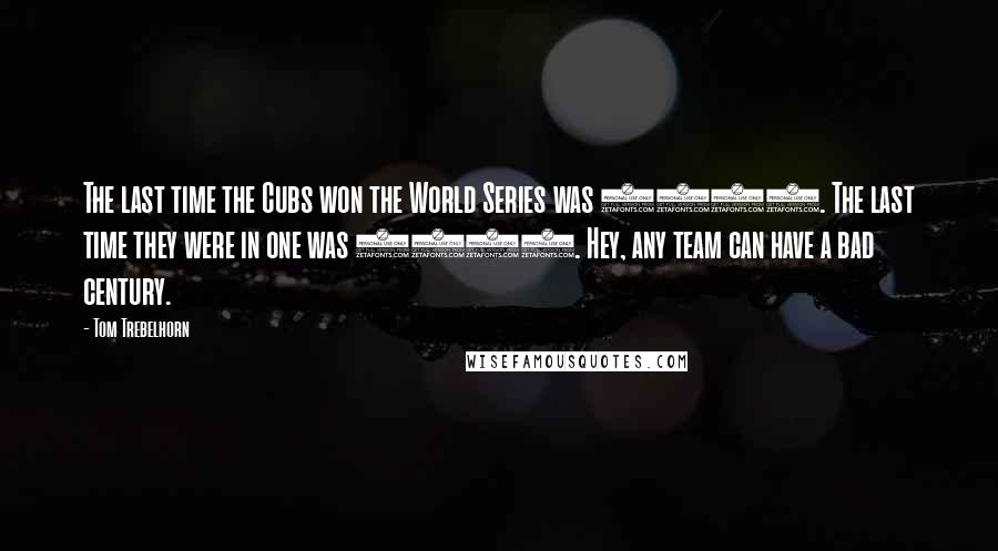 Tom Trebelhorn Quotes: The last time the Cubs won the World Series was 1908. The last time they were in one was 1945. Hey, any team can have a bad century.