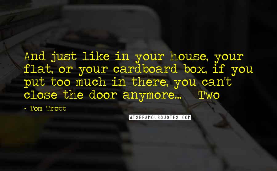 Tom Trott Quotes: And just like in your house, your flat, or your cardboard box, if you put too much in there, you can't close the door anymore...   Two