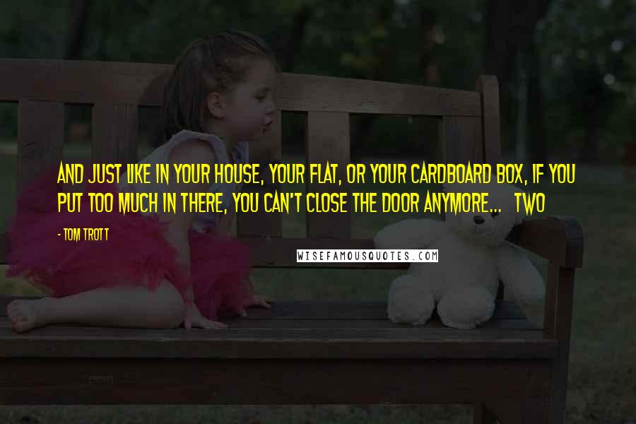 Tom Trott Quotes: And just like in your house, your flat, or your cardboard box, if you put too much in there, you can't close the door anymore...   Two