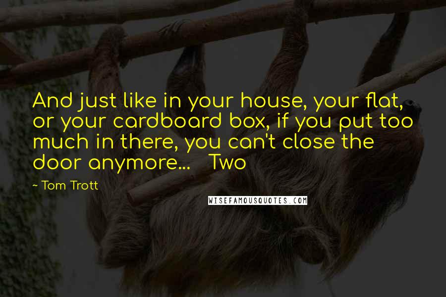 Tom Trott Quotes: And just like in your house, your flat, or your cardboard box, if you put too much in there, you can't close the door anymore...   Two