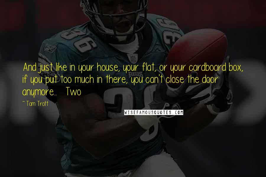 Tom Trott Quotes: And just like in your house, your flat, or your cardboard box, if you put too much in there, you can't close the door anymore...   Two