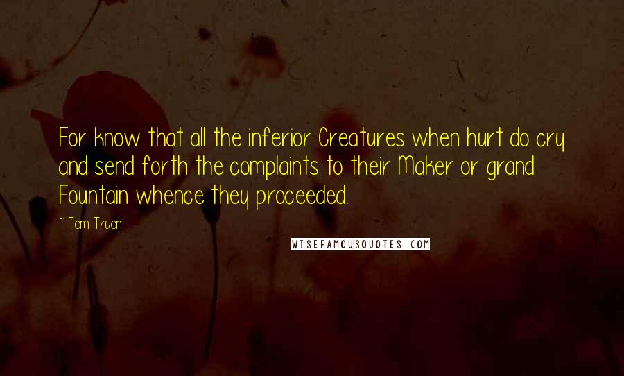 Tom Tryon Quotes: For know that all the inferior Creatures when hurt do cry and send forth the complaints to their Maker or grand Fountain whence they proceeded.