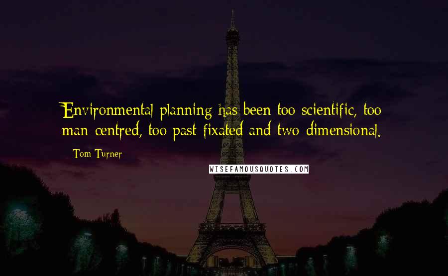 Tom Turner Quotes: Environmental planning has been too scientific, too man-centred, too past-fixated and two-dimensional.
