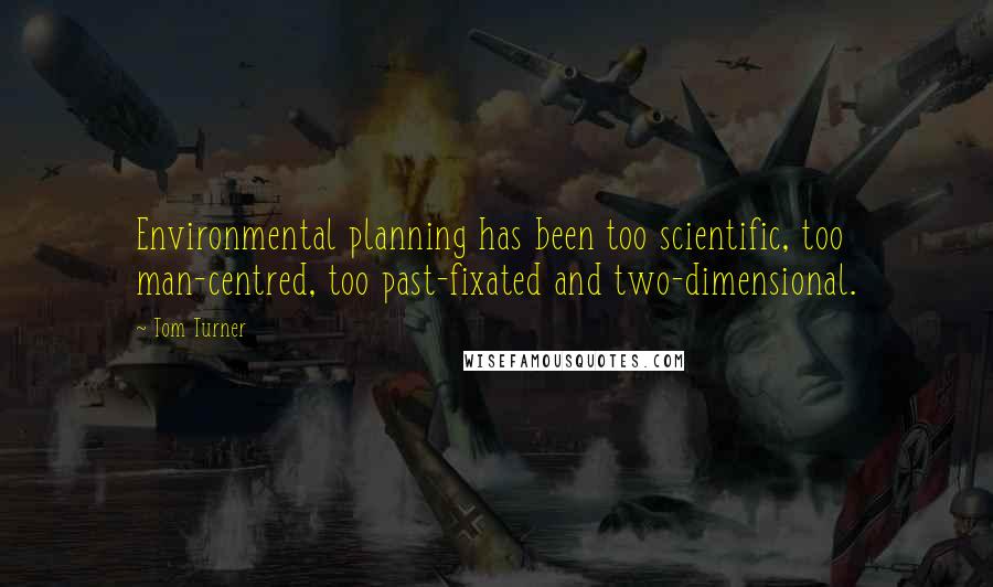 Tom Turner Quotes: Environmental planning has been too scientific, too man-centred, too past-fixated and two-dimensional.