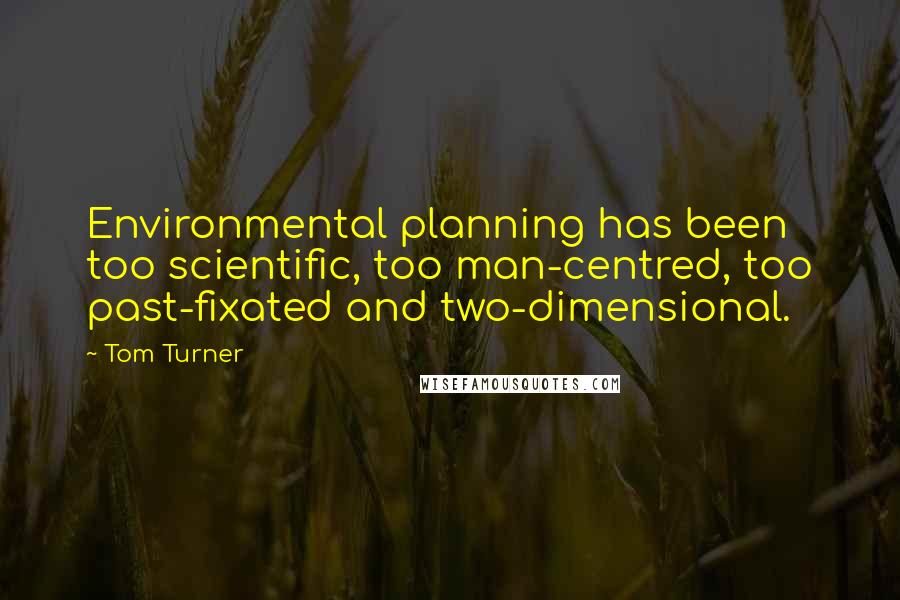 Tom Turner Quotes: Environmental planning has been too scientific, too man-centred, too past-fixated and two-dimensional.