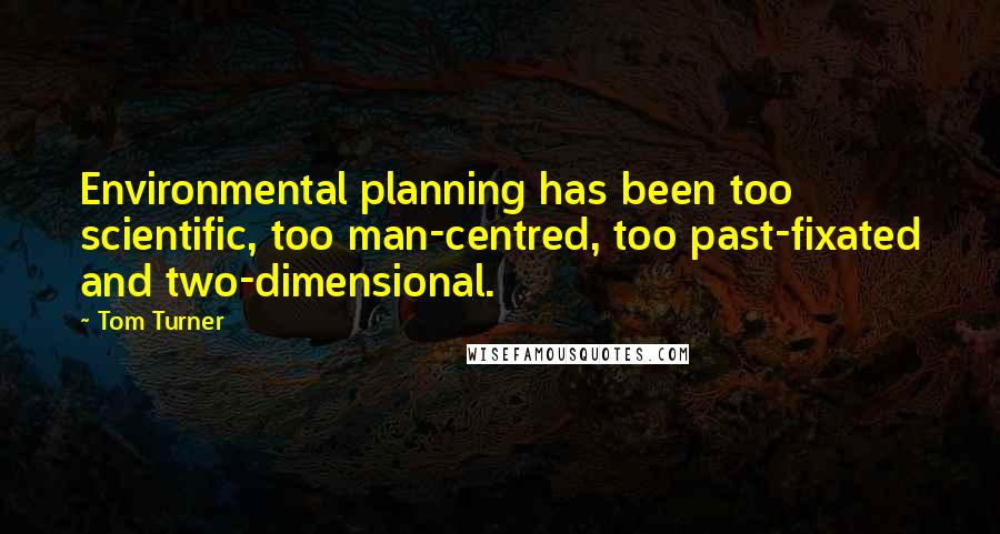 Tom Turner Quotes: Environmental planning has been too scientific, too man-centred, too past-fixated and two-dimensional.