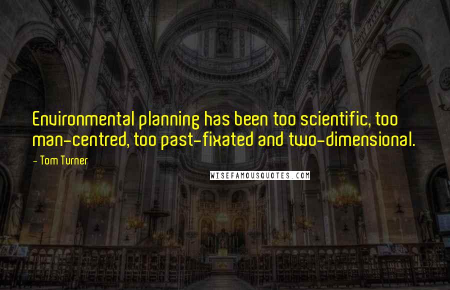 Tom Turner Quotes: Environmental planning has been too scientific, too man-centred, too past-fixated and two-dimensional.