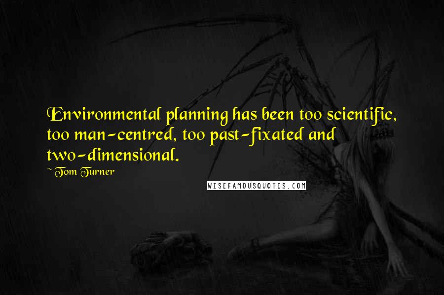 Tom Turner Quotes: Environmental planning has been too scientific, too man-centred, too past-fixated and two-dimensional.