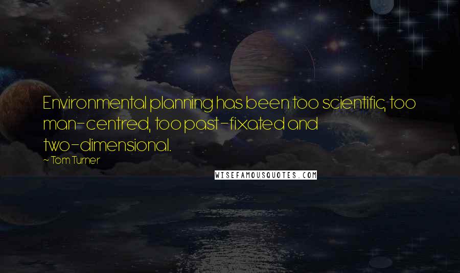 Tom Turner Quotes: Environmental planning has been too scientific, too man-centred, too past-fixated and two-dimensional.