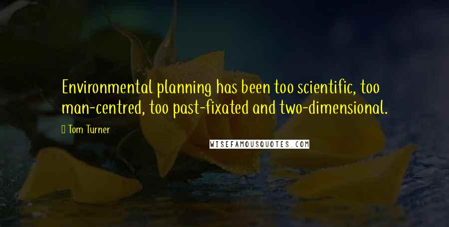 Tom Turner Quotes: Environmental planning has been too scientific, too man-centred, too past-fixated and two-dimensional.
