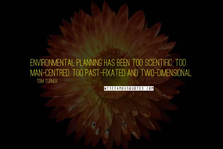 Tom Turner Quotes: Environmental planning has been too scientific, too man-centred, too past-fixated and two-dimensional.