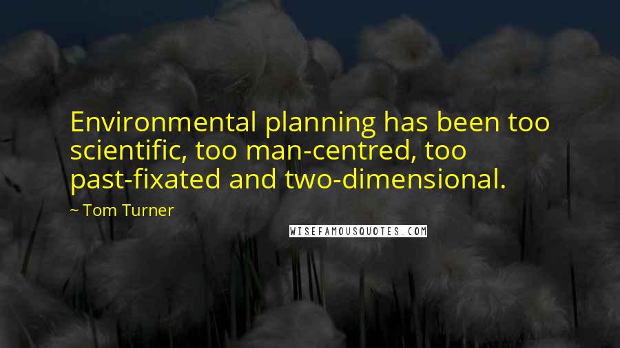Tom Turner Quotes: Environmental planning has been too scientific, too man-centred, too past-fixated and two-dimensional.