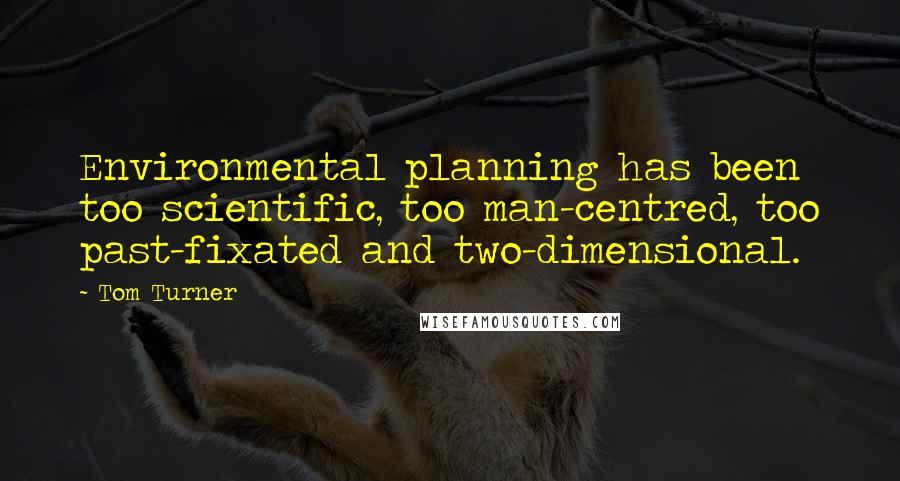 Tom Turner Quotes: Environmental planning has been too scientific, too man-centred, too past-fixated and two-dimensional.
