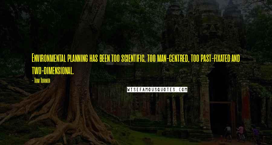 Tom Turner Quotes: Environmental planning has been too scientific, too man-centred, too past-fixated and two-dimensional.