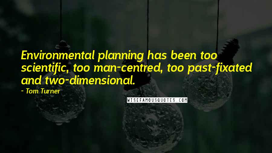 Tom Turner Quotes: Environmental planning has been too scientific, too man-centred, too past-fixated and two-dimensional.