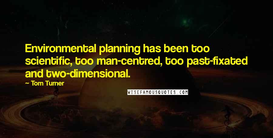 Tom Turner Quotes: Environmental planning has been too scientific, too man-centred, too past-fixated and two-dimensional.